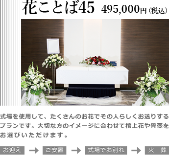 花ことば45。式場を利用してのお別れをする、その人らしい送り方ができるプランです。大切な方のイメージに合わせて棺上花や骨壷をお選びいただけます。プラン価格495,000(税込)