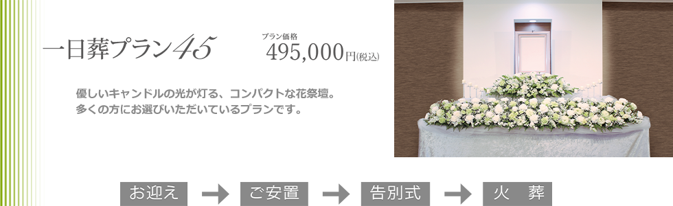 一日葬プラン45。コンパクトな祭壇と葬儀に必要なものがひと通り含まれたプランです。多くのお客様にお選びいただいているプランです。プラン価格495,000円(税込)