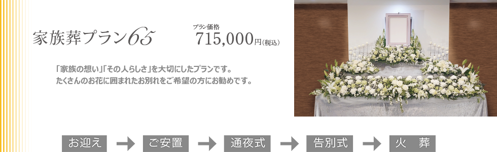 家族葬プラン65。「家族の想い」「その人らしさ」を大切にした家族葬プランです。たくさんのお花に囲まれたお別れをご希望の方にお勧めです。プラン価格715,000円(税込)