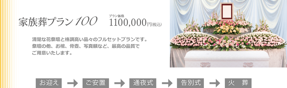 家族葬プラン100。清楚な花祭壇と格調の高い品々のフルセットプランのです。祭壇だけでなく、お棺、骨壷、写真額など、最高の品質でご用意できます。プラン価格1,100,000円(税込)